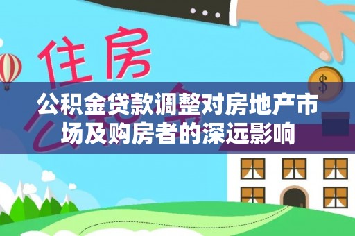 新社公积金贷款调整对房地产市场及购房者的深远影响