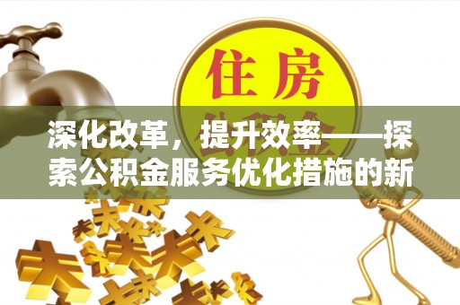 新社深化改革，提升效率——探索公积金服务优化措施的新路径