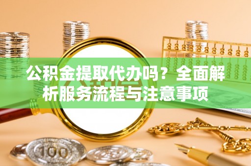 新社公积金提取代办吗？全面解析服务流程与注意事项