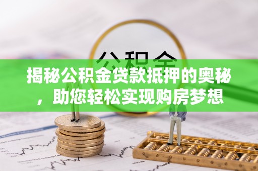 新社揭秘公积金贷款抵押的奥秘，助您轻松实现购房梦想