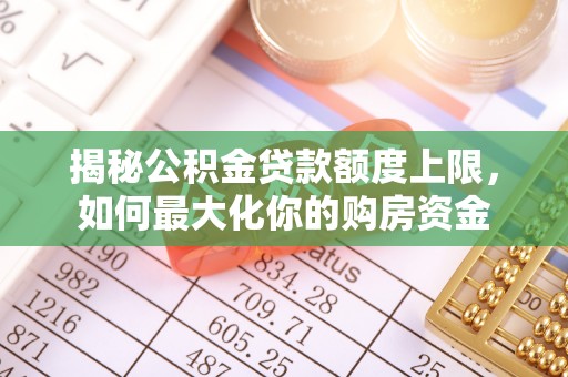 新社揭秘公积金贷款额度上限，如何最大化你的购房资金