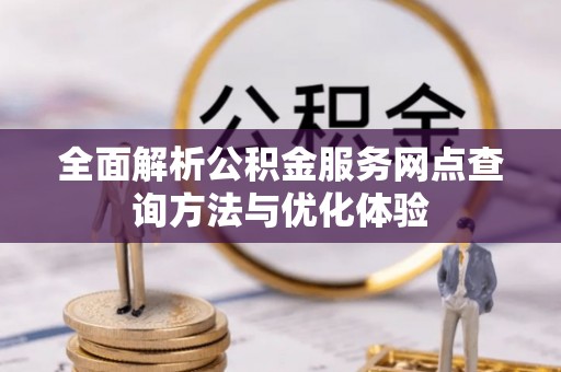 新社全面解析公积金服务网点查询方法与优化体验
