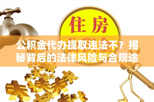 新社公积金代办提取违法不？揭秘背后的法律风险与合规途径
