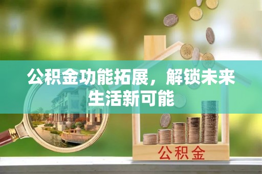 新社公积金功能拓展，解锁未来生活新可能