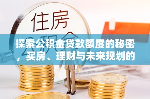 新社探索公积金贷款额度的秘密，买房、理财与未来规划的全方位解析