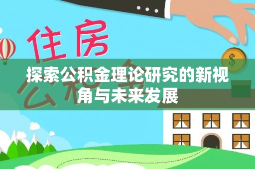 新社探索公积金理论研究的新视角与未来发展