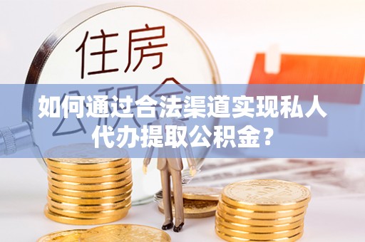 新社如何通过合法渠道实现私人代办提取公积金？